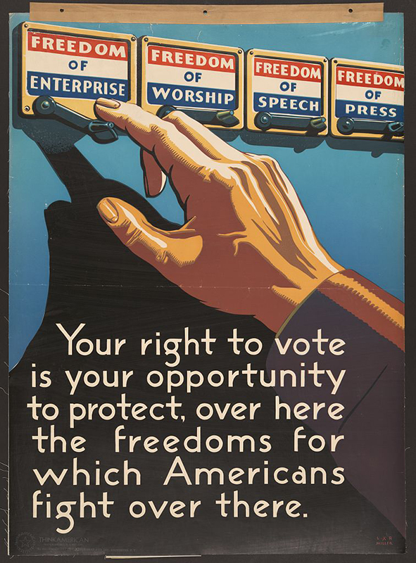 A poster shows the hand and arm of a person reaching to press the lever under the words “Freedom of Enterprise.” Other levers on the machine include “Freedom of Worship,” “Freedom of Speech,” and “Freedom of Press.” Below this image, the poster reads, “Your right to vote is your opportunity to protect, over here the freedoms for which Americans fight over there.”