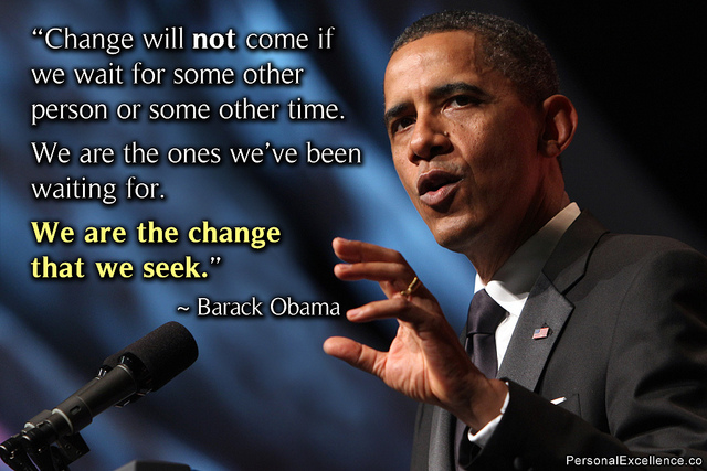Barack Obama - "Change will not come if we wait for some other person or some other time. We are the ones we've been waiting for. We are the change that we seek."